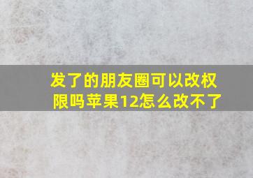 发了的朋友圈可以改权限吗苹果12怎么改不了