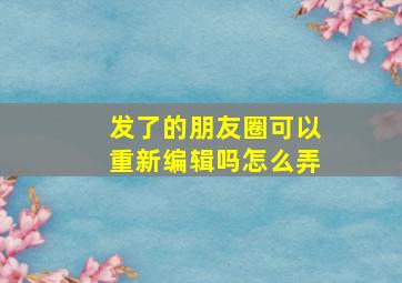 发了的朋友圈可以重新编辑吗怎么弄