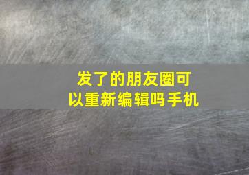 发了的朋友圈可以重新编辑吗手机