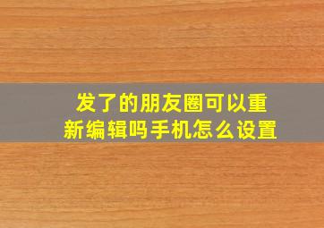 发了的朋友圈可以重新编辑吗手机怎么设置