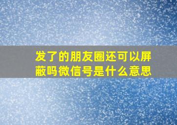 发了的朋友圈还可以屏蔽吗微信号是什么意思