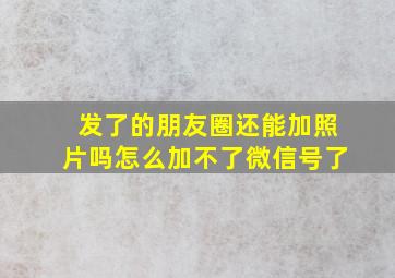 发了的朋友圈还能加照片吗怎么加不了微信号了