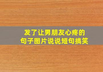 发了让男朋友心疼的句子图片说说短句搞笑