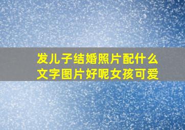 发儿子结婚照片配什么文字图片好呢女孩可爱