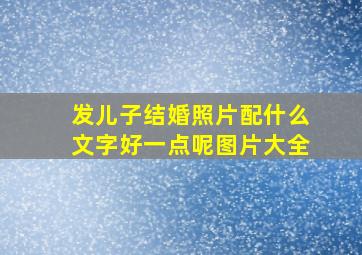 发儿子结婚照片配什么文字好一点呢图片大全