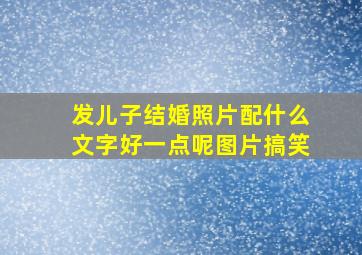 发儿子结婚照片配什么文字好一点呢图片搞笑