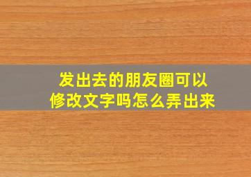 发出去的朋友圈可以修改文字吗怎么弄出来