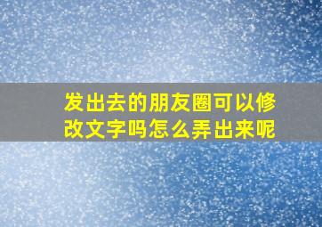 发出去的朋友圈可以修改文字吗怎么弄出来呢