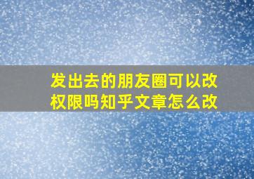 发出去的朋友圈可以改权限吗知乎文章怎么改