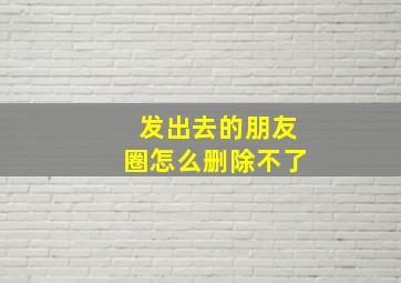 发出去的朋友圈怎么删除不了