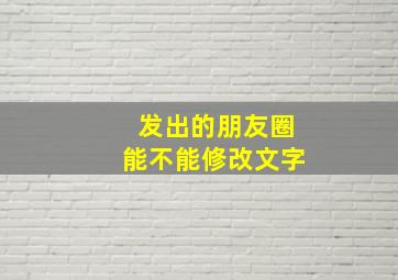 发出的朋友圈能不能修改文字