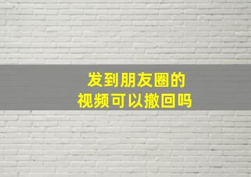 发到朋友圈的视频可以撤回吗