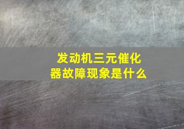 发动机三元催化器故障现象是什么