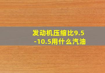 发动机压缩比9.5-10.5用什么汽油