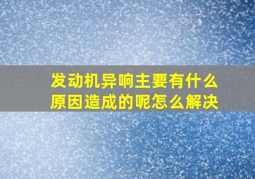 发动机异响主要有什么原因造成的呢怎么解决