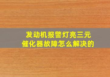 发动机报警灯亮三元催化器故障怎么解决的