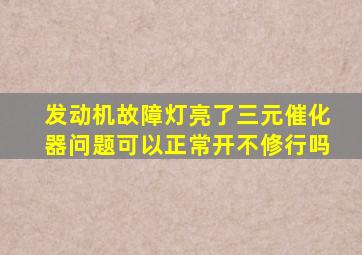 发动机故障灯亮了三元催化器问题可以正常开不修行吗