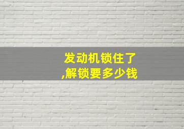 发动机锁住了,解锁要多少钱