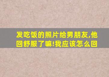 发吃饭的照片给男朋友,他回舒服了嘛!我应该怎么回