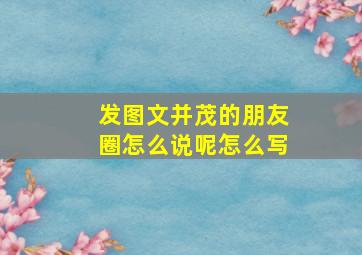 发图文并茂的朋友圈怎么说呢怎么写