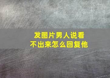 发图片男人说看不出来怎么回复他