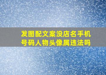 发图配文案没店名手机号码人物头像属违法吗