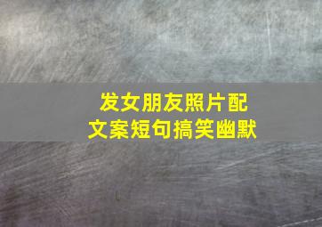 发女朋友照片配文案短句搞笑幽默