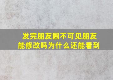 发完朋友圈不可见朋友能修改吗为什么还能看到