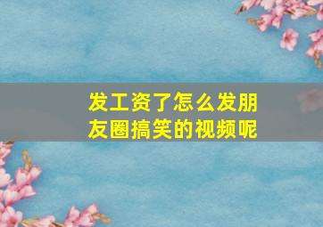 发工资了怎么发朋友圈搞笑的视频呢