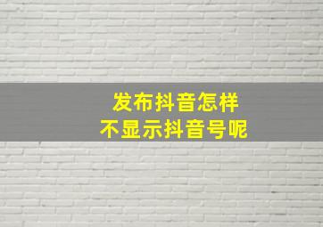 发布抖音怎样不显示抖音号呢