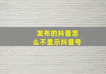 发布的抖音怎么不显示抖音号