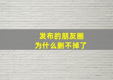 发布的朋友圈为什么删不掉了