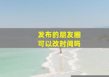 发布的朋友圈可以改时间吗