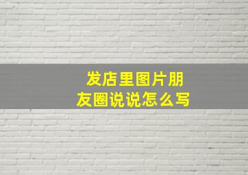 发店里图片朋友圈说说怎么写