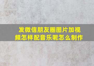 发微信朋友圈图片加视频怎样配音乐呢怎么制作