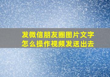 发微信朋友圈图片文字怎么操作视频发送出去