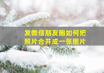 发微信朋友圈如何把照片合并成一张图片