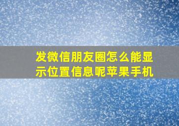 发微信朋友圈怎么能显示位置信息呢苹果手机