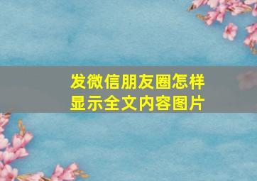 发微信朋友圈怎样显示全文内容图片