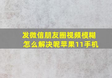 发微信朋友圈视频模糊怎么解决呢苹果11手机