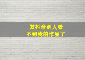 发抖音别人看不到我的作品了