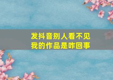 发抖音别人看不见我的作品是咋回事