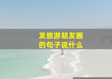 发旅游朋友圈的句子说什么