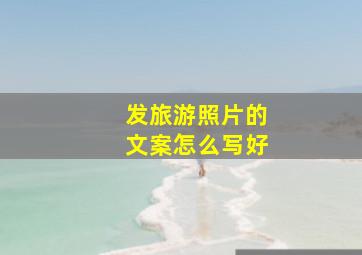 发旅游照片的文案怎么写好