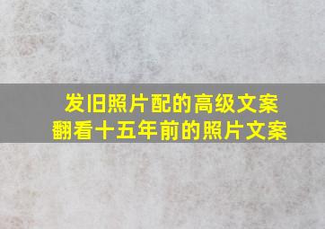 发旧照片配的高级文案翻看十五年前的照片文案