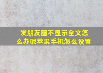 发朋友圈不显示全文怎么办呢苹果手机怎么设置