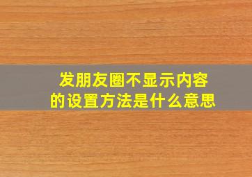 发朋友圈不显示内容的设置方法是什么意思