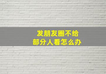 发朋友圈不给部分人看怎么办