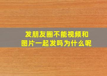 发朋友圈不能视频和图片一起发吗为什么呢