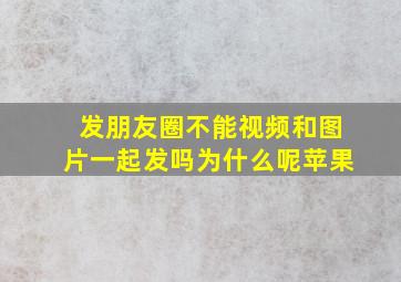 发朋友圈不能视频和图片一起发吗为什么呢苹果